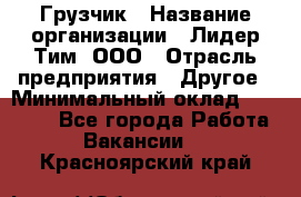 Грузчик › Название организации ­ Лидер Тим, ООО › Отрасль предприятия ­ Другое › Минимальный оклад ­ 16 000 - Все города Работа » Вакансии   . Красноярский край